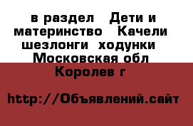  в раздел : Дети и материнство » Качели, шезлонги, ходунки . Московская обл.,Королев г.